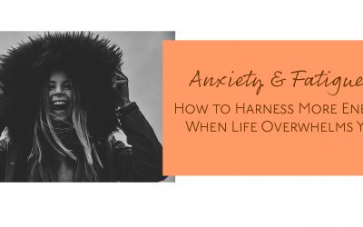 Anxiety and Fatigue: How to Harness More Energy When Life Overwhelms You